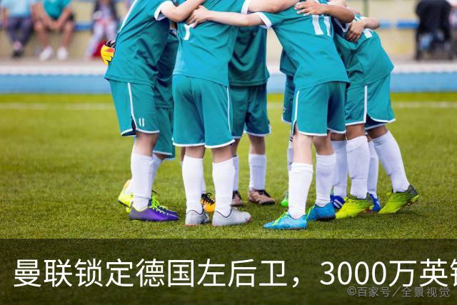曼联锁定德国左后卫，3000万英镑交易成焦点