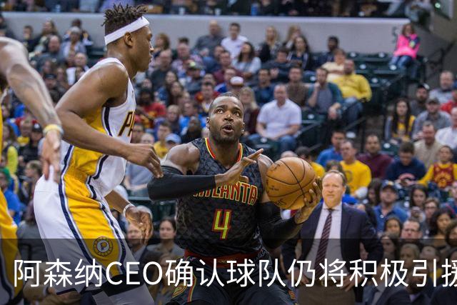 阿森纳CEO确认球队仍将积极引援，球员离队是正常现象
